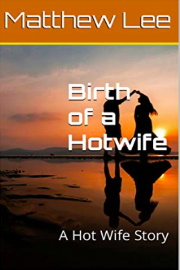 Birth Of A Hotwife: A Hot Wife Story by Matthew Lee